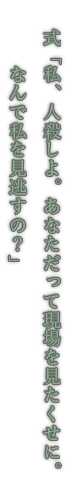 式「私、人殺しよ。あなただって現場を見たくせに。なんで私を見逃すの？」