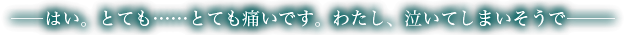 ――はい。とても……とても痛いです。わたし、泣いてしまいそうで―――