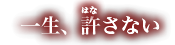 一生、許（はな）さない